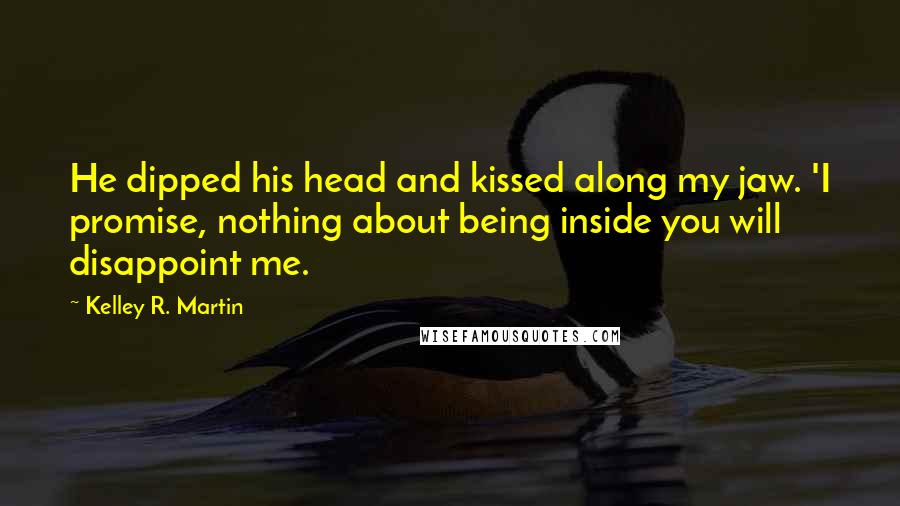 Kelley R. Martin Quotes: He dipped his head and kissed along my jaw. 'I promise, nothing about being inside you will disappoint me.