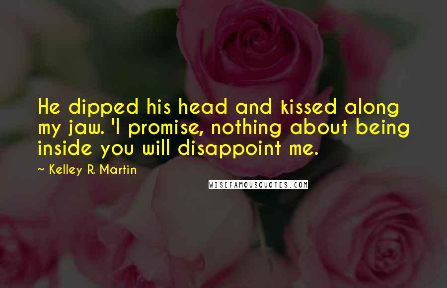 Kelley R. Martin Quotes: He dipped his head and kissed along my jaw. 'I promise, nothing about being inside you will disappoint me.