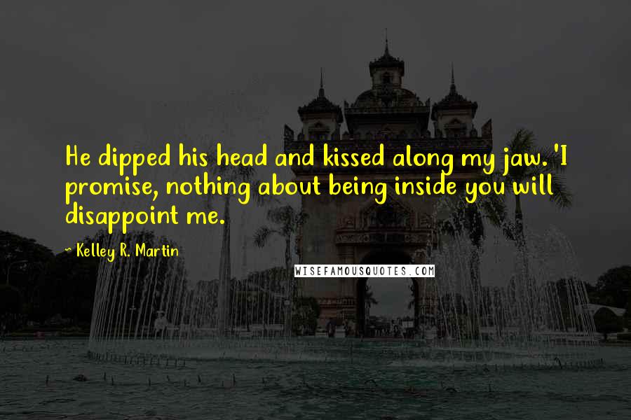 Kelley R. Martin Quotes: He dipped his head and kissed along my jaw. 'I promise, nothing about being inside you will disappoint me.
