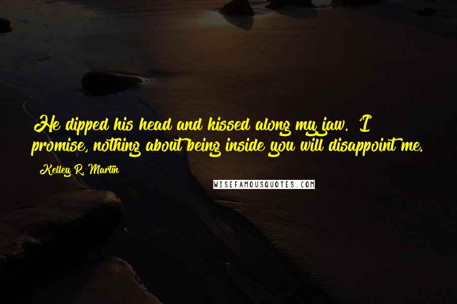 Kelley R. Martin Quotes: He dipped his head and kissed along my jaw. 'I promise, nothing about being inside you will disappoint me.