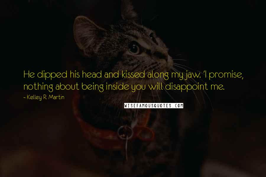 Kelley R. Martin Quotes: He dipped his head and kissed along my jaw. 'I promise, nothing about being inside you will disappoint me.