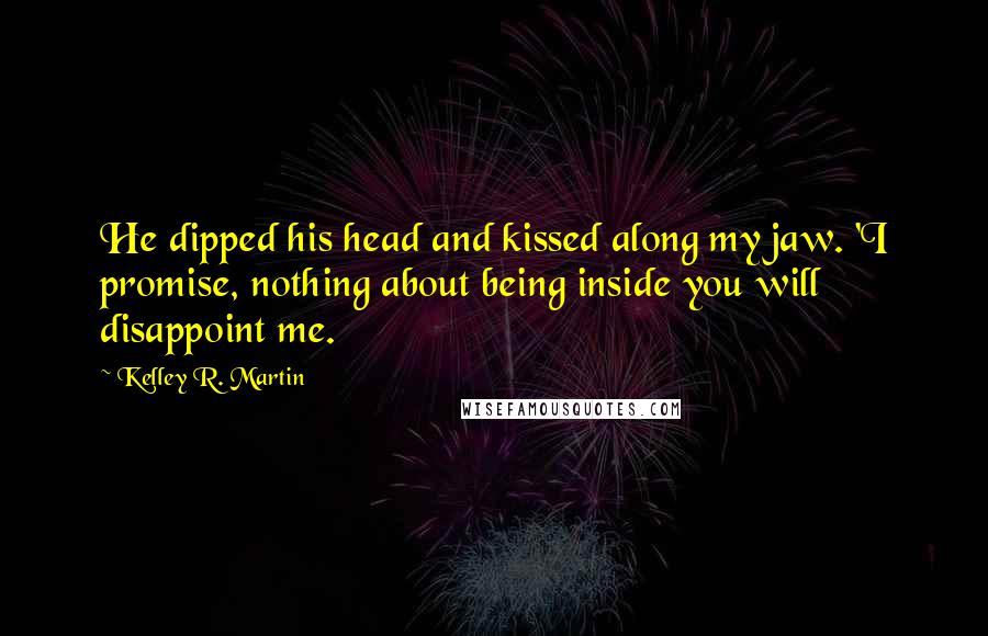Kelley R. Martin Quotes: He dipped his head and kissed along my jaw. 'I promise, nothing about being inside you will disappoint me.