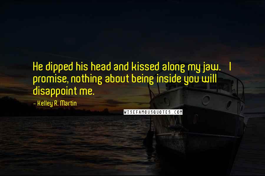 Kelley R. Martin Quotes: He dipped his head and kissed along my jaw. 'I promise, nothing about being inside you will disappoint me.