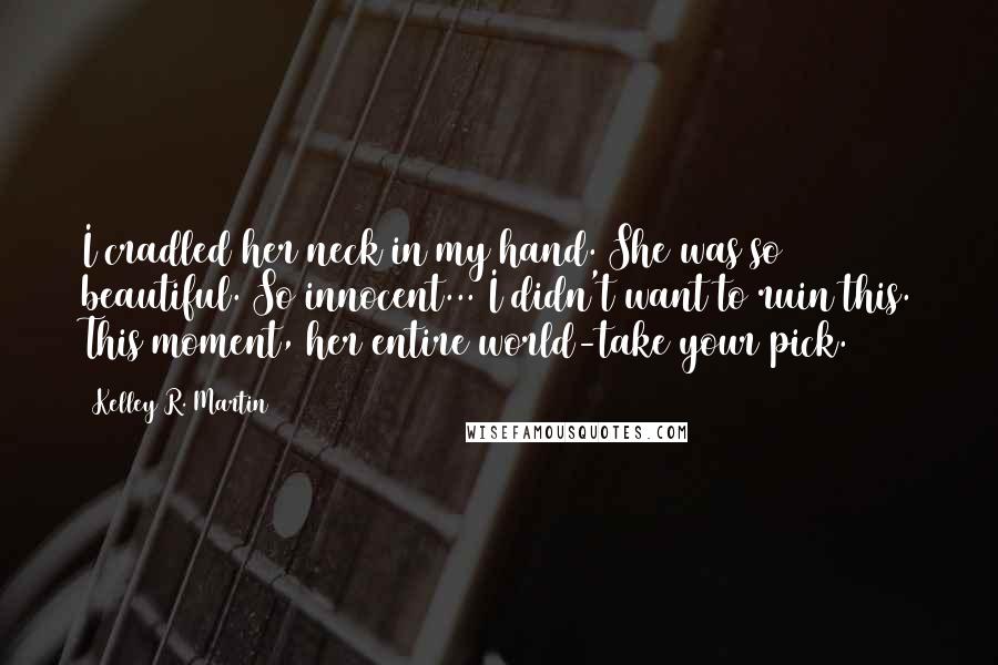 Kelley R. Martin Quotes: I cradled her neck in my hand. She was so beautiful. So innocent... I didn't want to ruin this. This moment, her entire world-take your pick.