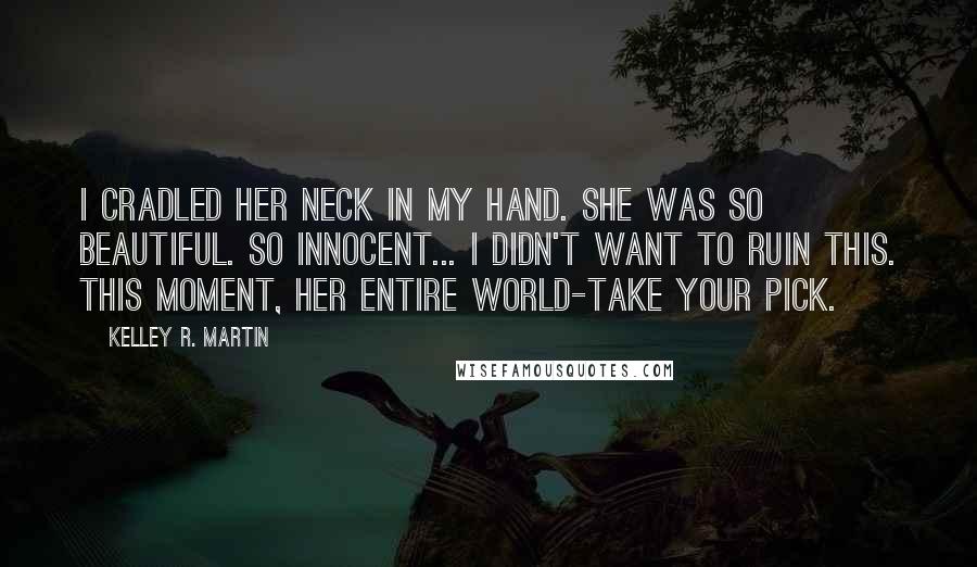 Kelley R. Martin Quotes: I cradled her neck in my hand. She was so beautiful. So innocent... I didn't want to ruin this. This moment, her entire world-take your pick.