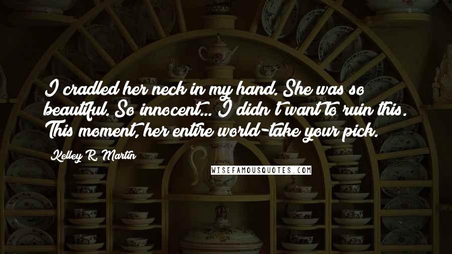 Kelley R. Martin Quotes: I cradled her neck in my hand. She was so beautiful. So innocent... I didn't want to ruin this. This moment, her entire world-take your pick.