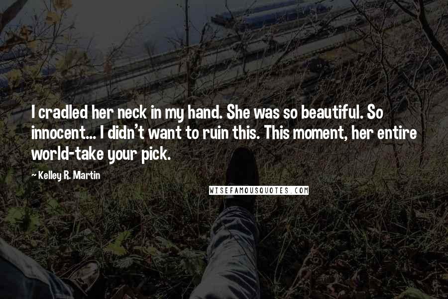 Kelley R. Martin Quotes: I cradled her neck in my hand. She was so beautiful. So innocent... I didn't want to ruin this. This moment, her entire world-take your pick.