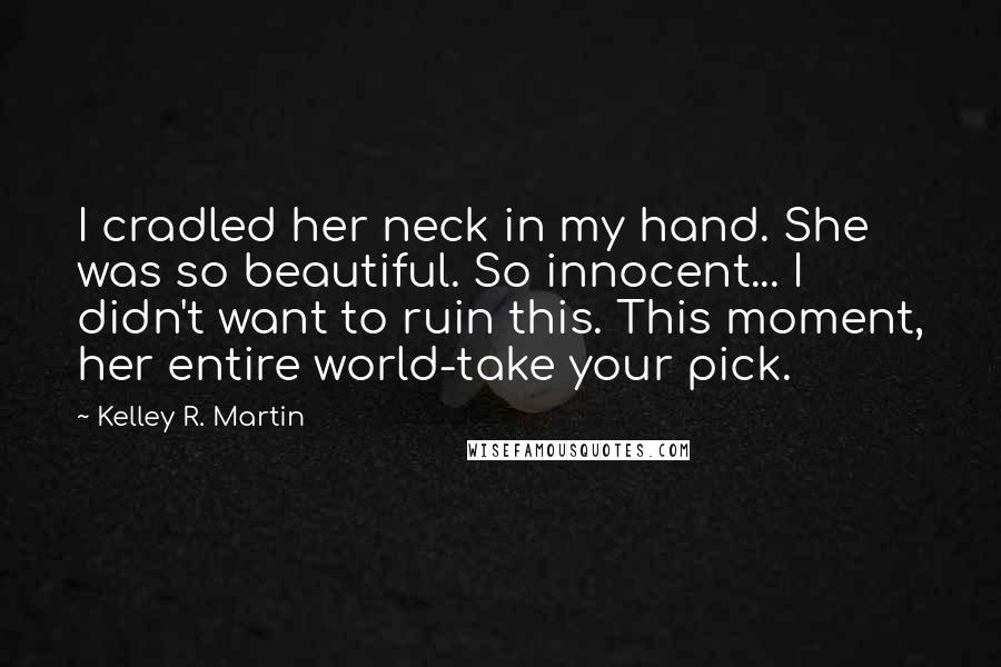 Kelley R. Martin Quotes: I cradled her neck in my hand. She was so beautiful. So innocent... I didn't want to ruin this. This moment, her entire world-take your pick.