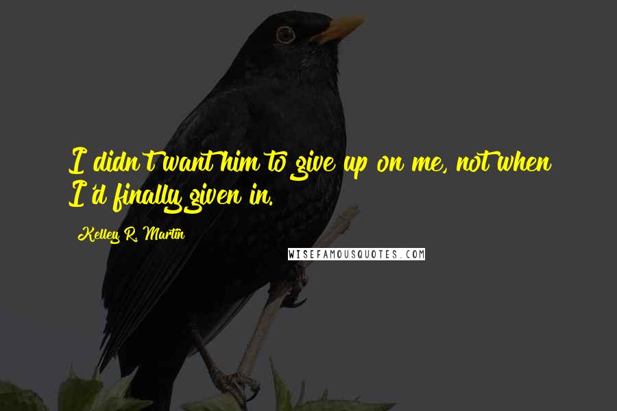 Kelley R. Martin Quotes: I didn't want him to give up on me, not when I'd finally given in.