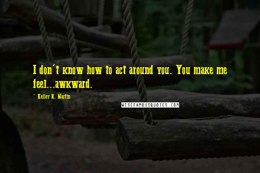 Kelley R. Martin Quotes: I don't know how to act around you. You make me feel...awkward.