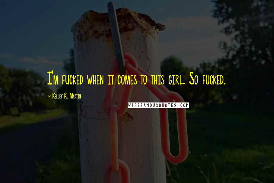 Kelley R. Martin Quotes: I'm fucked when it comes to this girl. So fucked.