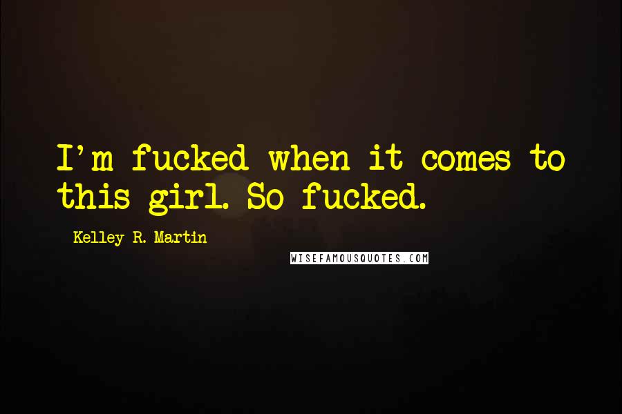 Kelley R. Martin Quotes: I'm fucked when it comes to this girl. So fucked.