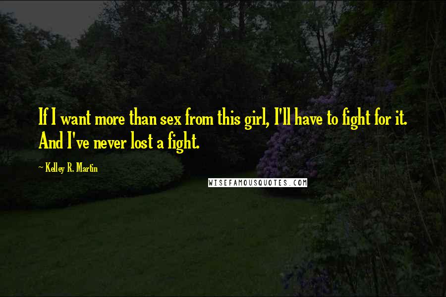 Kelley R. Martin Quotes: If I want more than sex from this girl, I'll have to fight for it. And I've never lost a fight.