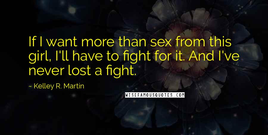 Kelley R. Martin Quotes: If I want more than sex from this girl, I'll have to fight for it. And I've never lost a fight.