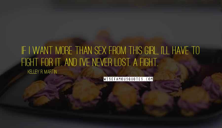 Kelley R. Martin Quotes: If I want more than sex from this girl, I'll have to fight for it. And I've never lost a fight.