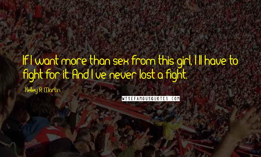 Kelley R. Martin Quotes: If I want more than sex from this girl, I'll have to fight for it. And I've never lost a fight.