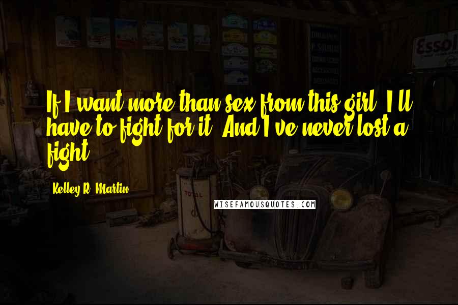 Kelley R. Martin Quotes: If I want more than sex from this girl, I'll have to fight for it. And I've never lost a fight.