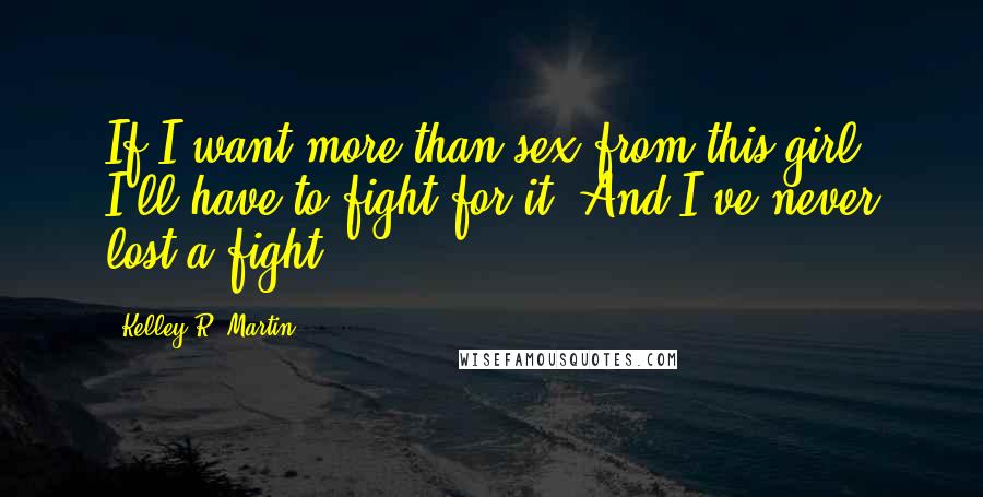 Kelley R. Martin Quotes: If I want more than sex from this girl, I'll have to fight for it. And I've never lost a fight.