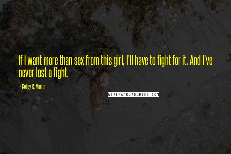 Kelley R. Martin Quotes: If I want more than sex from this girl, I'll have to fight for it. And I've never lost a fight.