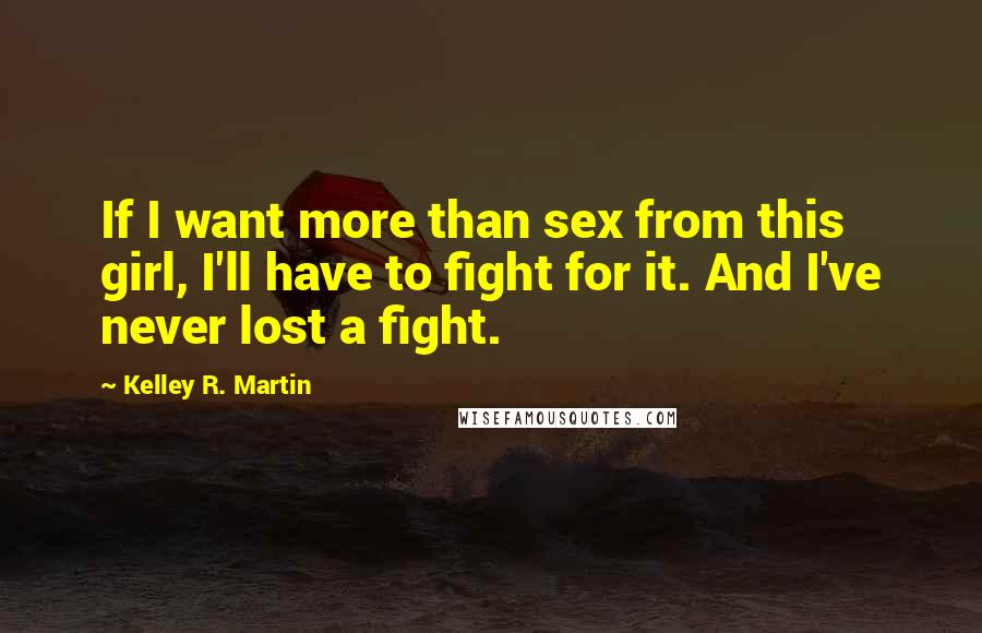 Kelley R. Martin Quotes: If I want more than sex from this girl, I'll have to fight for it. And I've never lost a fight.