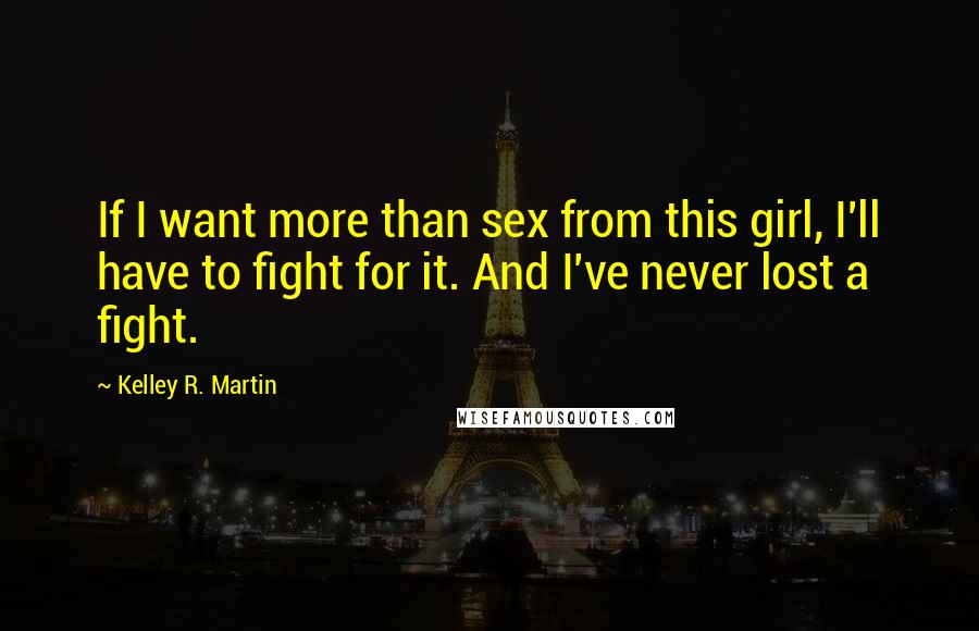 Kelley R. Martin Quotes: If I want more than sex from this girl, I'll have to fight for it. And I've never lost a fight.