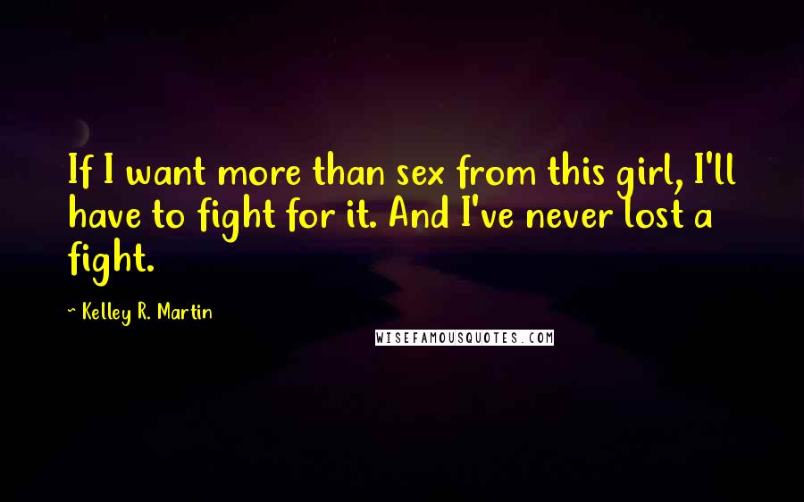 Kelley R. Martin Quotes: If I want more than sex from this girl, I'll have to fight for it. And I've never lost a fight.