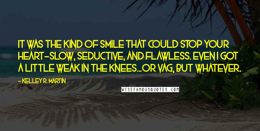 Kelley R. Martin Quotes: It was the kind of smile that could stop your heart-slow, seductive, and flawless. Even I got a little weak in the knees...or vag, but whatever.