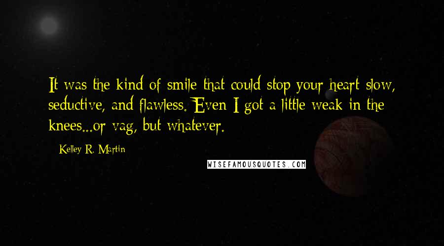 Kelley R. Martin Quotes: It was the kind of smile that could stop your heart-slow, seductive, and flawless. Even I got a little weak in the knees...or vag, but whatever.