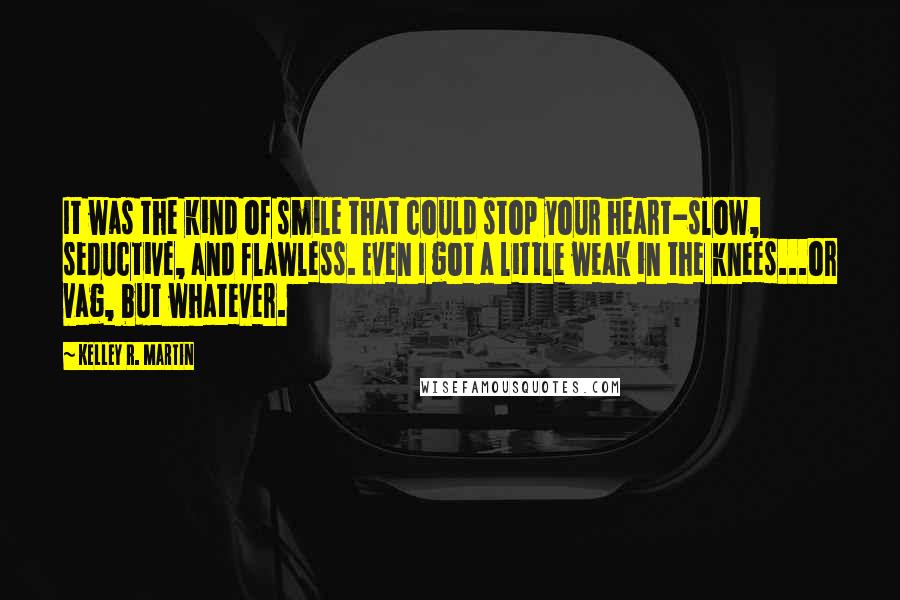 Kelley R. Martin Quotes: It was the kind of smile that could stop your heart-slow, seductive, and flawless. Even I got a little weak in the knees...or vag, but whatever.