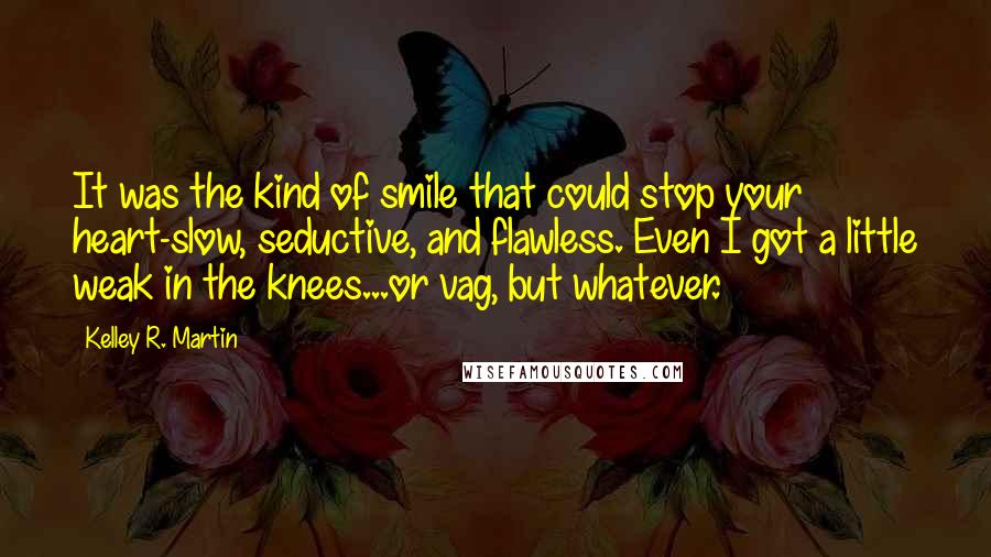 Kelley R. Martin Quotes: It was the kind of smile that could stop your heart-slow, seductive, and flawless. Even I got a little weak in the knees...or vag, but whatever.