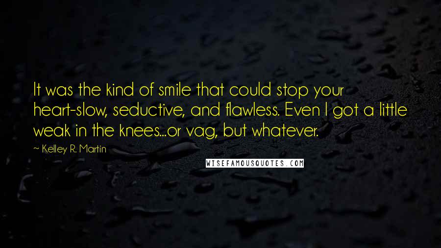 Kelley R. Martin Quotes: It was the kind of smile that could stop your heart-slow, seductive, and flawless. Even I got a little weak in the knees...or vag, but whatever.