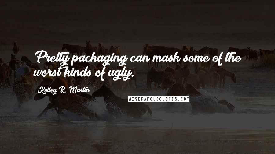 Kelley R. Martin Quotes: Pretty packaging can mask some of the worst kinds of ugly.