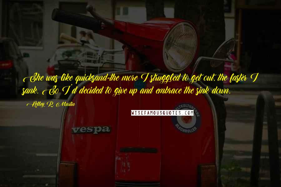 Kelley R. Martin Quotes: She was like quicksand-the more I struggled to get out, the faster I sank. So I'd decided to give up and embrace the sink down.