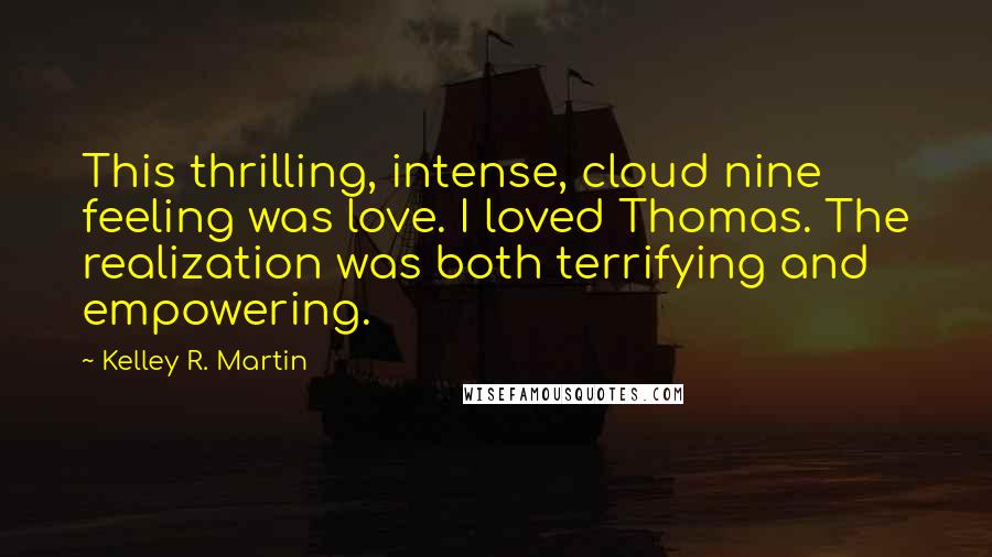 Kelley R. Martin Quotes: This thrilling, intense, cloud nine feeling was love. I loved Thomas. The realization was both terrifying and empowering.