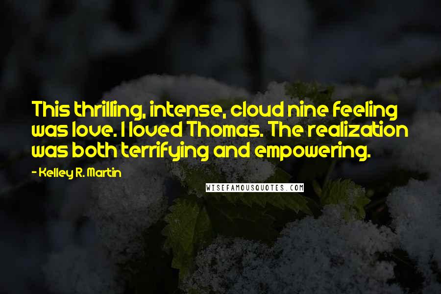 Kelley R. Martin Quotes: This thrilling, intense, cloud nine feeling was love. I loved Thomas. The realization was both terrifying and empowering.