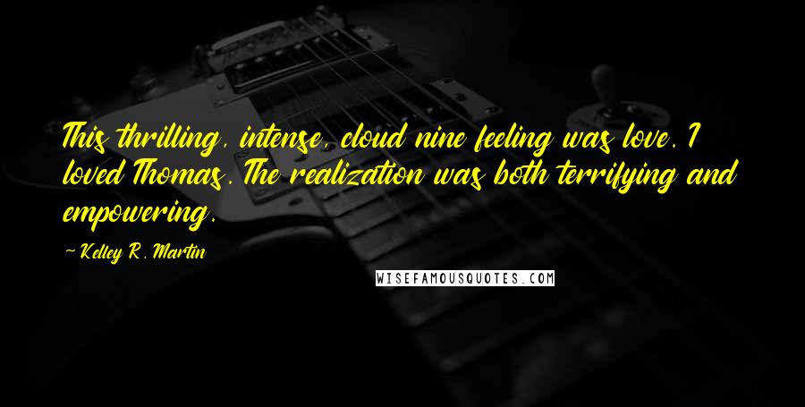 Kelley R. Martin Quotes: This thrilling, intense, cloud nine feeling was love. I loved Thomas. The realization was both terrifying and empowering.