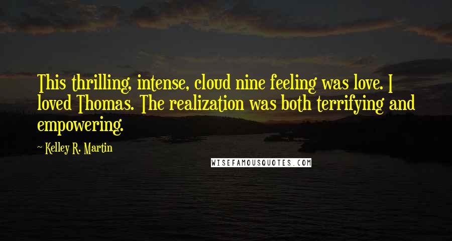 Kelley R. Martin Quotes: This thrilling, intense, cloud nine feeling was love. I loved Thomas. The realization was both terrifying and empowering.