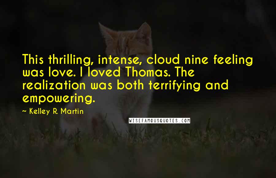 Kelley R. Martin Quotes: This thrilling, intense, cloud nine feeling was love. I loved Thomas. The realization was both terrifying and empowering.