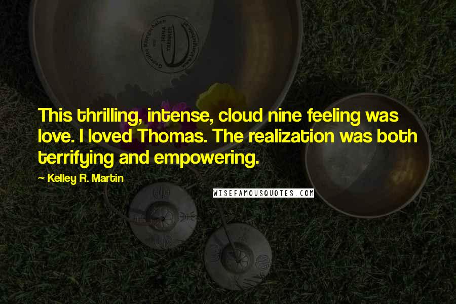 Kelley R. Martin Quotes: This thrilling, intense, cloud nine feeling was love. I loved Thomas. The realization was both terrifying and empowering.