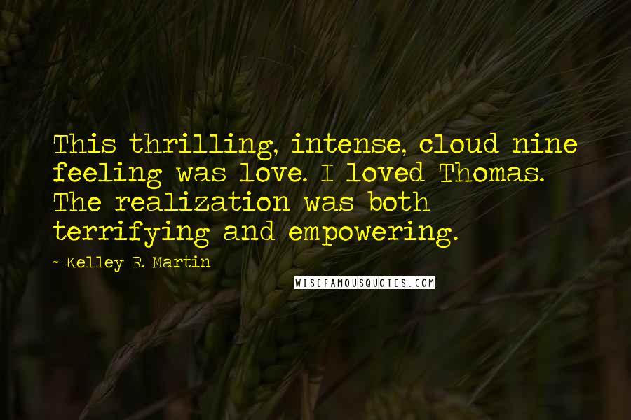 Kelley R. Martin Quotes: This thrilling, intense, cloud nine feeling was love. I loved Thomas. The realization was both terrifying and empowering.