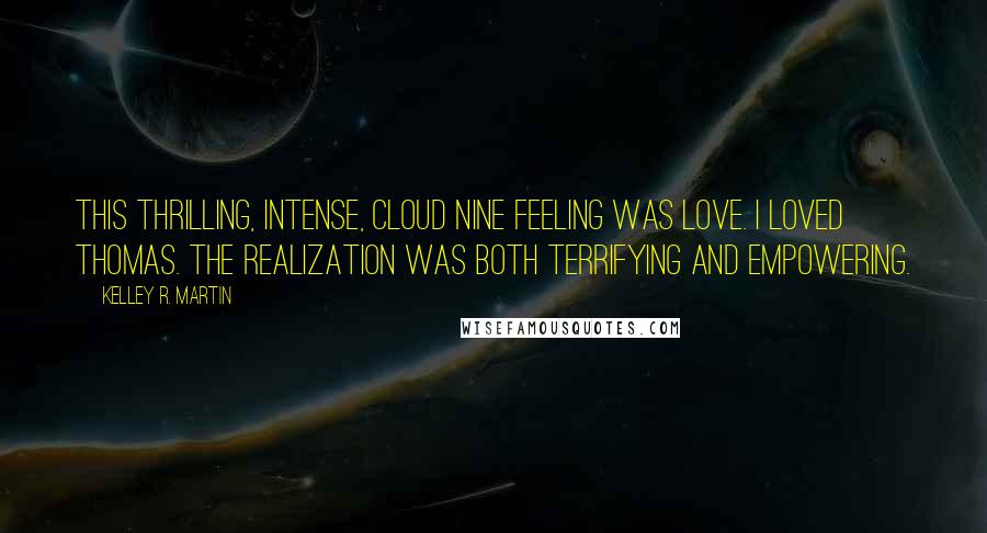 Kelley R. Martin Quotes: This thrilling, intense, cloud nine feeling was love. I loved Thomas. The realization was both terrifying and empowering.