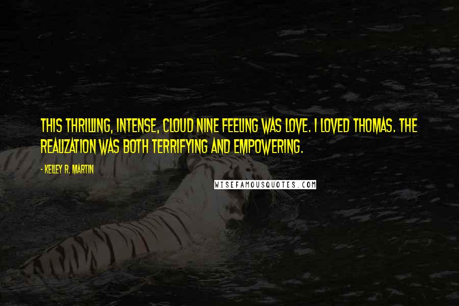 Kelley R. Martin Quotes: This thrilling, intense, cloud nine feeling was love. I loved Thomas. The realization was both terrifying and empowering.