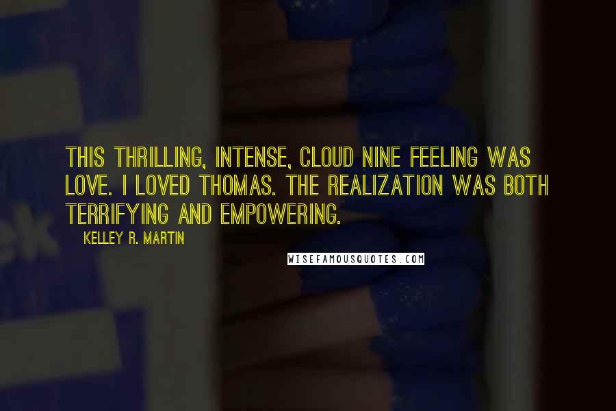 Kelley R. Martin Quotes: This thrilling, intense, cloud nine feeling was love. I loved Thomas. The realization was both terrifying and empowering.