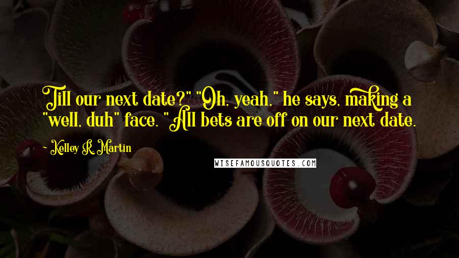 Kelley R. Martin Quotes: Till our next date?" "Oh, yeah," he says, making a "well, duh" face. "All bets are off on our next date.