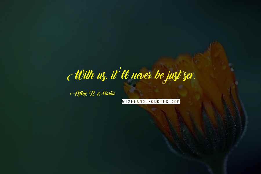 Kelley R. Martin Quotes: With us, it'll never be just sex.