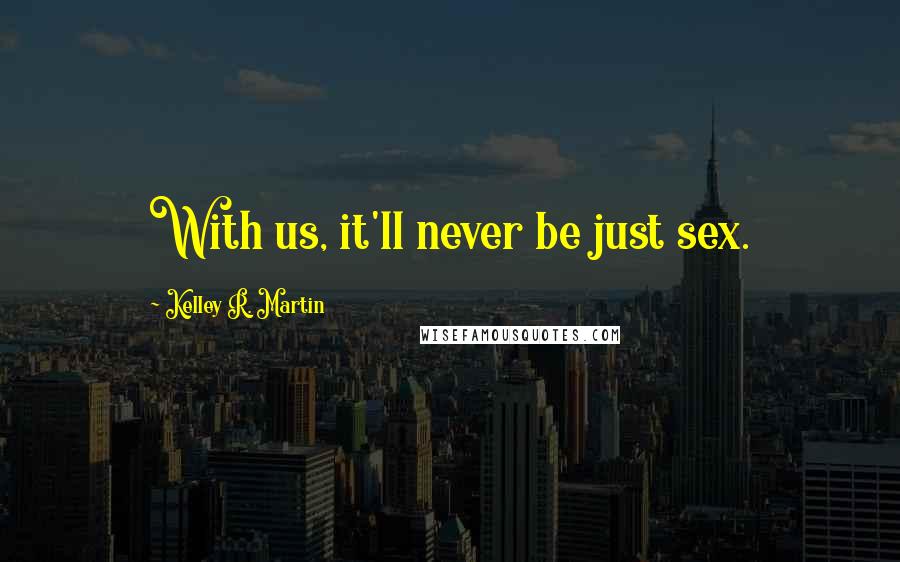 Kelley R. Martin Quotes: With us, it'll never be just sex.