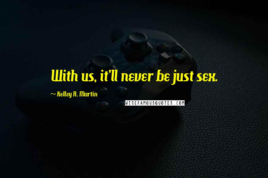 Kelley R. Martin Quotes: With us, it'll never be just sex.