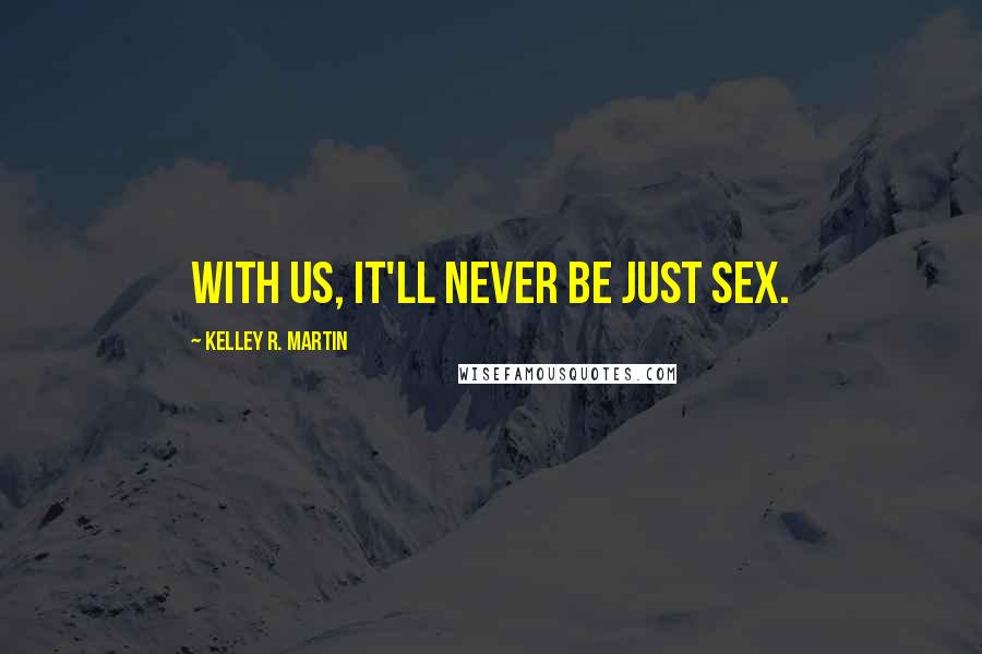 Kelley R. Martin Quotes: With us, it'll never be just sex.