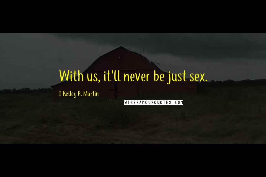 Kelley R. Martin Quotes: With us, it'll never be just sex.