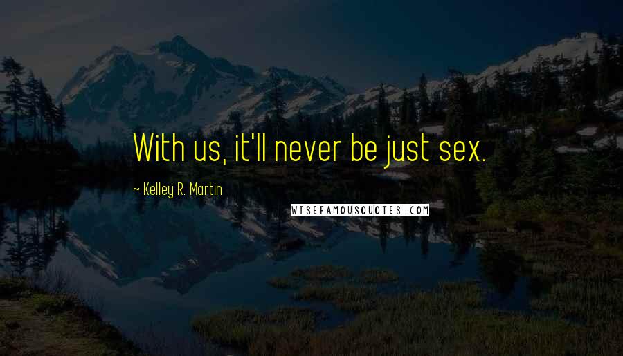 Kelley R. Martin Quotes: With us, it'll never be just sex.